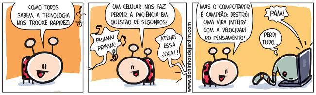 Joaninha diz: Como todos sabem, a tecnologia nos trouxe rapidez! Prim! Prim! Um celular nos faz perder a paciência em questão de segundos! Mauro diz: Atende essa joça! Joaninha continua: Mas o computador é campeão: destrói uma vida inteira com a velocidade do pensamento! Pam! Mauro responde: Perdi tudo...