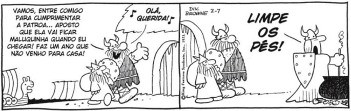 Hagar diz ao amigo: Vamos, entre comigo para cumprimentar a patroa... Aposto que ela vai ficar maluquinha quando eu chegar! Faz um ano que não venho para casa! Olá, querida! A esposa grita: Limpe os pés!