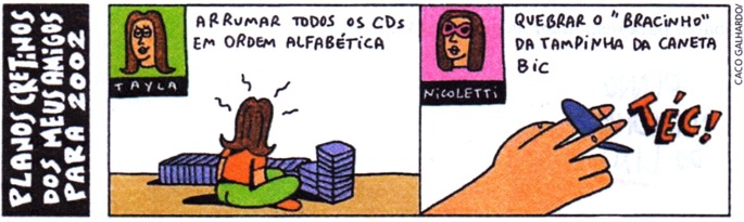 Planos cretinos dos meus amigos para 2002. Tayla: Arrumar todos os CDs em ordem alfabética. Nicoletti: Quebrar o bracinho da tampinha da caneta bic.